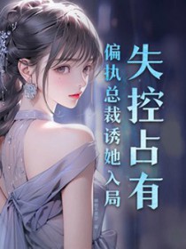 失控占有：偏执总裁诱她入局失控占有：偏执总裁诱她入局